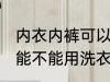 内衣内裤可以用洗衣机洗吗 内衣内裤能不能用洗衣机洗
