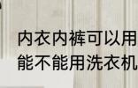 内衣内裤可以用洗衣机洗吗 内衣内裤能不能用洗衣机洗
