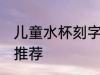 儿童水杯刻字刻什么好 儿童水杯刻字推荐