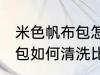 米色帆布包怎么清洗比较好 米色帆布包如何清洗比较好