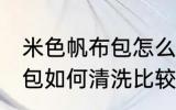 米色帆布包怎么清洗比较好 米色帆布包如何清洗比较好