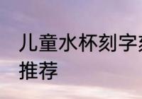 儿童水杯刻字刻什么好 儿童水杯刻字推荐
