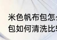 米色帆布包怎么清洗比较好 米色帆布包如何清洗比较好