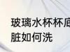 玻璃水杯杯底脏怎么洗 玻璃水杯杯底脏如何洗