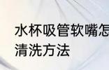 水杯吸管软嘴怎么洗 水杯吸管软嘴的清洗方法