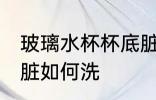 玻璃水杯杯底脏怎么洗 玻璃水杯杯底脏如何洗