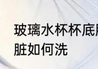玻璃水杯杯底脏怎么洗 玻璃水杯杯底脏如何洗