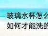 玻璃水杯怎么才能洗的干净 玻璃水杯如何才能洗的干净