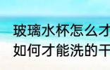 玻璃水杯怎么才能洗的干净 玻璃水杯如何才能洗的干净