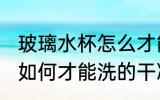 玻璃水杯怎么才能洗的干净 玻璃水杯如何才能洗的干净
