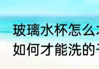 玻璃水杯怎么才能洗的干净 玻璃水杯如何才能洗的干净