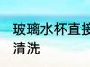 玻璃水杯直接用清水清洗 玻璃杯怎么清洗