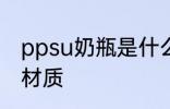 ppsu奶瓶是什么材质 ppsu奶瓶是啥材质