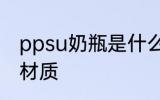 ppsu奶瓶是什么材质 ppsu奶瓶是啥材质