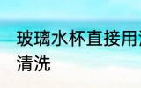 玻璃水杯直接用清水清洗 玻璃杯怎么清洗