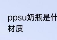 ppsu奶瓶是什么材质 ppsu奶瓶是啥材质