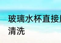玻璃水杯直接用清水清洗 玻璃杯怎么清洗