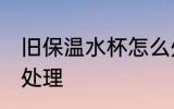 旧保温水杯怎么处理 旧保温水杯如何处理