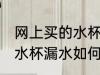 网上买的水杯漏水怎么处理 网上买的水杯漏水如何处理