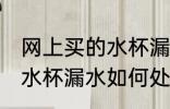 网上买的水杯漏水怎么处理 网上买的水杯漏水如何处理