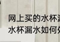 网上买的水杯漏水怎么处理 网上买的水杯漏水如何处理