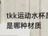 tkk运动水杯是什么材质 tkk运动水杯是哪种材质