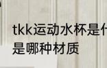 tkk运动水杯是什么材质 tkk运动水杯是哪种材质