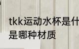 tkk运动水杯是什么材质 tkk运动水杯是哪种材质