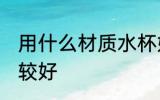 用什么材质水杯好 用什么材质水杯比较好
