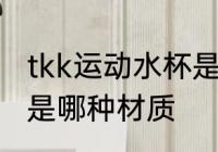 tkk运动水杯是什么材质 tkk运动水杯是哪种材质