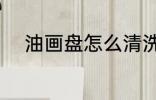油画盘怎么清洗 油画盘如何清洗