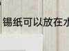 锡纸可以放在水里养吗 锡纸怕水泡么