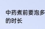 中药煮前要泡多长时间 中药煮前要泡的时长