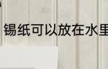 锡纸可以放在水里养吗 锡纸怕水泡么