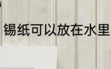 锡纸可以放在水里养吗 锡纸怕水泡么