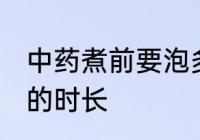中药煮前要泡多长时间 中药煮前要泡的时长