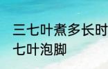 三七叶煮多长时间泡脚 煮多长时间三七叶泡脚