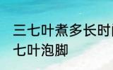 三七叶煮多长时间泡脚 煮多长时间三七叶泡脚