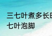 三七叶煮多长时间泡脚 煮多长时间三七叶泡脚