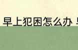 早上犯困怎么办 早上经常犯困怎么办