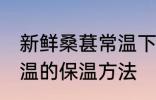 新鲜桑葚常温下怎么保存 新鲜桑葚常温的保温方法