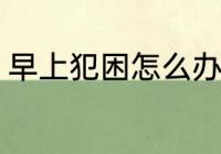 早上犯困怎么办 早上经常犯困怎么办