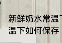 新鲜奶水常温下怎么保存 新鲜奶水常温下如何保存