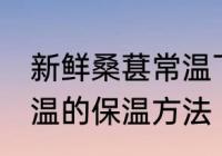 新鲜桑葚常温下怎么保存 新鲜桑葚常温的保温方法