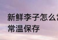 新鲜李子怎么常温保存 新鲜李子如何常温保存