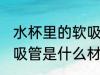 水杯里的软吸管什么材质 水杯里的软吸管是什么材质的