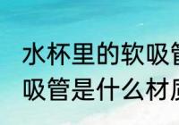 水杯里的软吸管什么材质 水杯里的软吸管是什么材质的