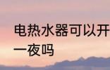 电热水器可以开一夜吗 电热水器能开一夜吗