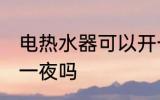 电热水器可以开一夜吗 电热水器能开一夜吗