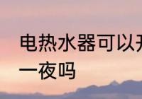 电热水器可以开一夜吗 电热水器能开一夜吗